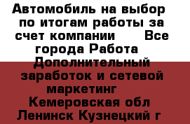 Автомобиль на выбор -по итогам работы за счет компании!!! - Все города Работа » Дополнительный заработок и сетевой маркетинг   . Кемеровская обл.,Ленинск-Кузнецкий г.